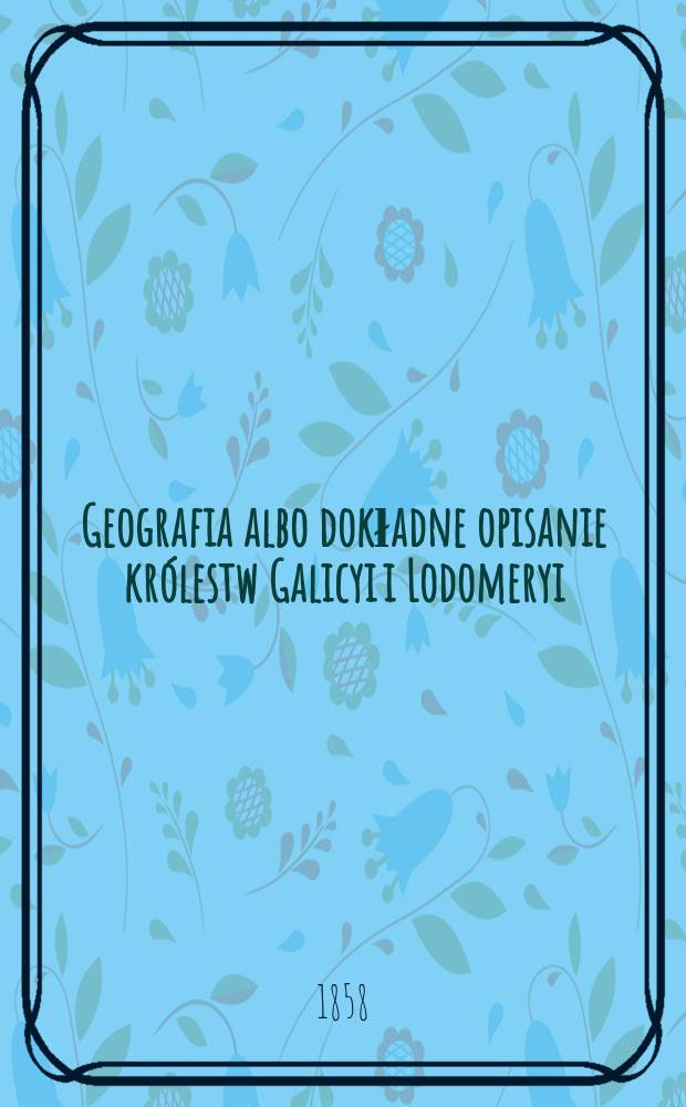 Geografia albo dokładne opisanie królestw Galicyi i Lodomeryi