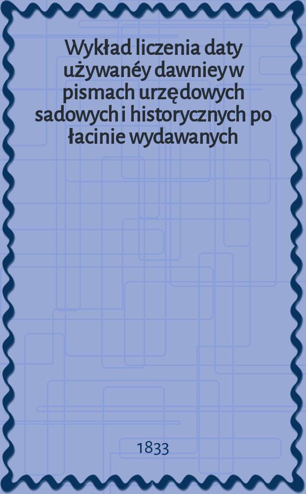 Wykład liczenia daty używanéy dawniey w pismach urzędowych sadowych i historycznych po łacinie wydawanych