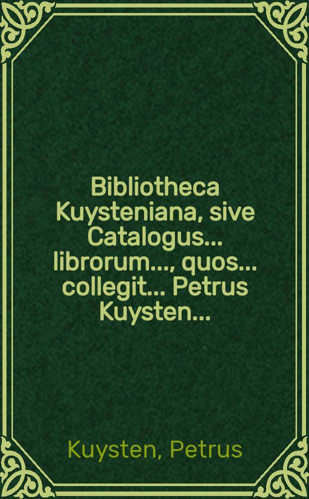 Bibliotheca Kuysteniana, sive Catalogus ... librorum ..., quos ... collegit ... Petrus Kuysten ...: Horum omnium auctio habebitur, apud Rutgerum Alberts ..., die 18. Januarii 1717