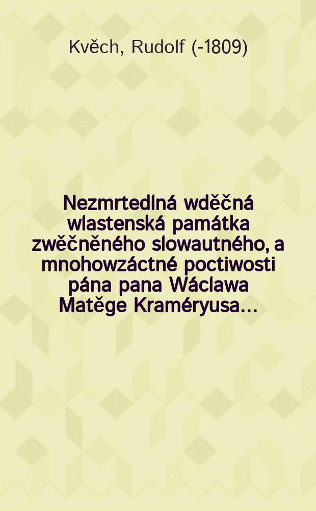 Nezmrtedlná wděčná wlastenská památka zwěčněného slowautného, a mnohowzáctné poctiwosti pána pana Wáclawa Matěge Kraméryusa ...