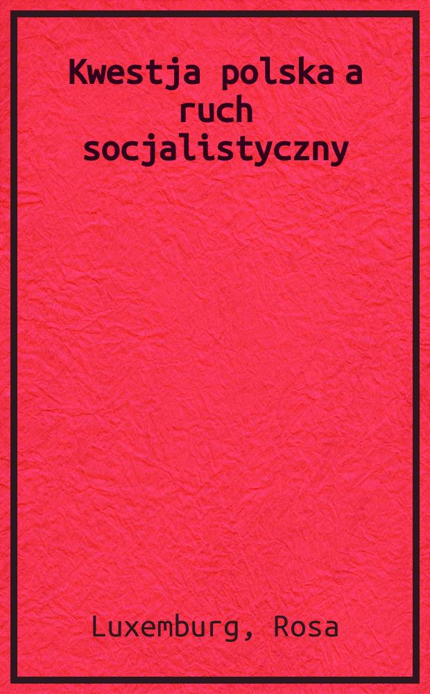 Kwestja polska a ruch socjalistyczny : Zbiór artykułów o kwestji polskiej R. Luxemburg, K. Kautsky'ego, F. Mehringa, Parvusa i innych