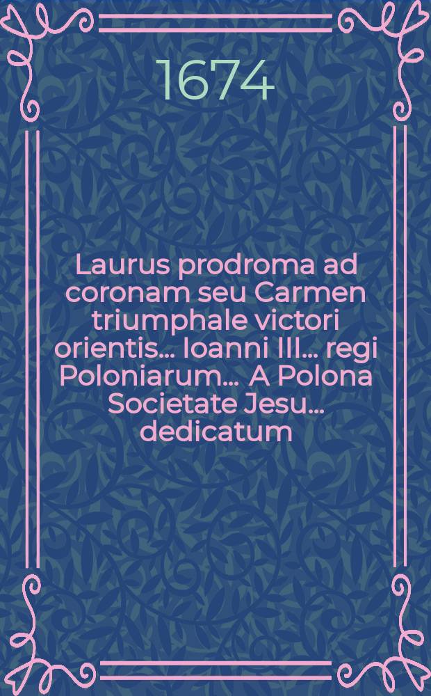 Laurus prodroma ad coronam seu Carmen triumphale victori orientis ... Ioanni III. ... regi Poloniarum ... A Polona Societate Jesu ... dedicatum
