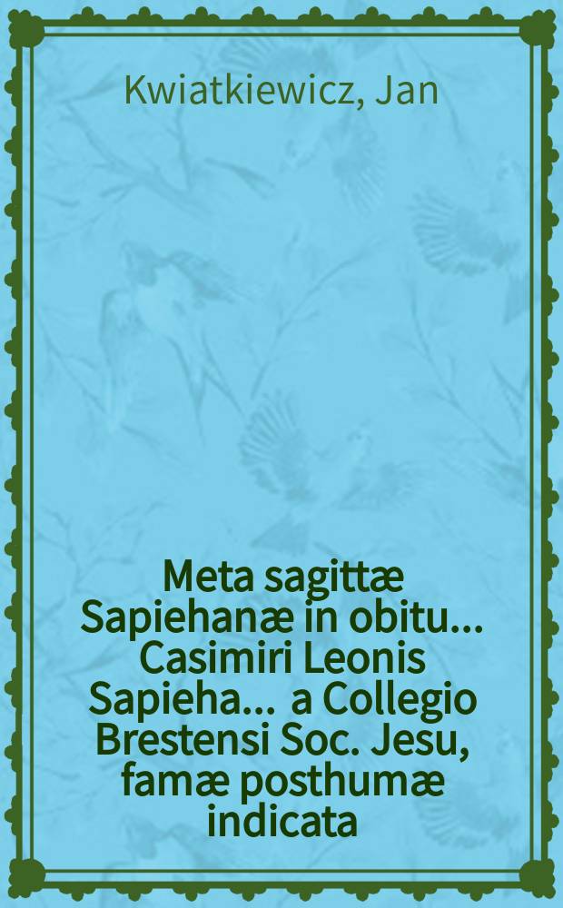 Meta sagittæ Sapiehanæ in obitu ... Casimiri Leonis Sapieha ... a Collegio Brestensi Soc. Jesu, famæ posthumæ indicata