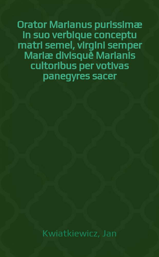 Orator Marianus purissimæ in suo verbique conceptu matri semel, virgini semper Mariæ divisquê Marianis cultoribus per votivas panegyres sacer