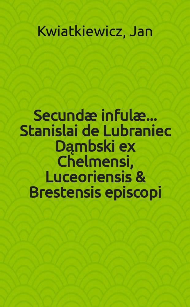 Secund&aelig; inful&aelig; ... Stanislai de Lubraniec Dąmbski ex Chelmensi, Luceoriensis & Brestensis episcopi