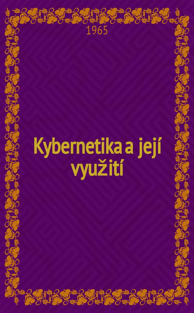 Kybernetika a její využití : Sborník referátů a sdělení přednesených na I. Konferenci o kybernetice, 19. - 21.XI.1962 v Praze