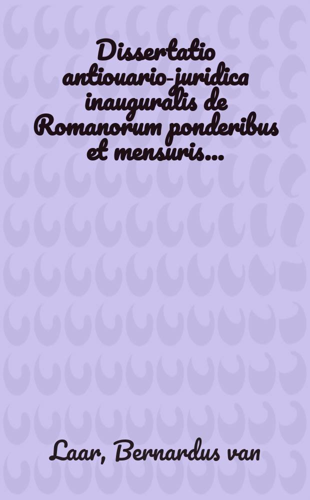 Dissertatio antiouario-juridica inauguralis de Romanorum ponderibus et mensuris ... : In Univ. Regia Hollandiae publico examini