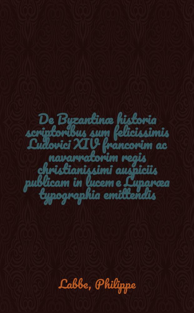 De Byzantinæ historia scriptoribus sum felicissimis Ludovici XIV francorim ac navarratorim regis christianissimi auspiciis publicam in lucem e Luparæa typographia emittendis : ad omnes per orbem eruditos protreptikon