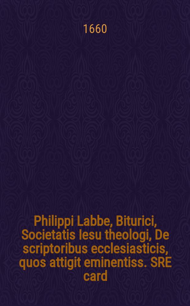 Philippi Labbe, Biturici, Societatis Iesu theologi, De scriptoribus ecclesiasticis, quos attigit eminentiss. SRE card