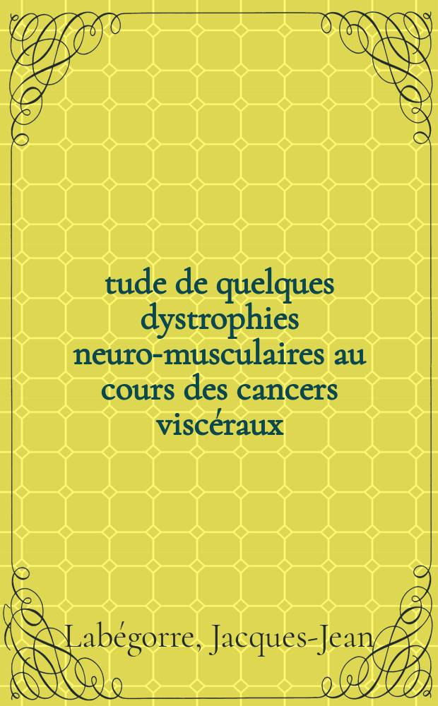 Étude de quelques dystrophies neuro-musculaires au cours des cancers viscéraux; Thèse ... / par Jacques Jean Labégorre ..