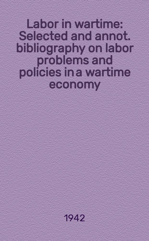 Labor in wartime : Selected and annot. bibliography on labor problems and policies in a wartime economy