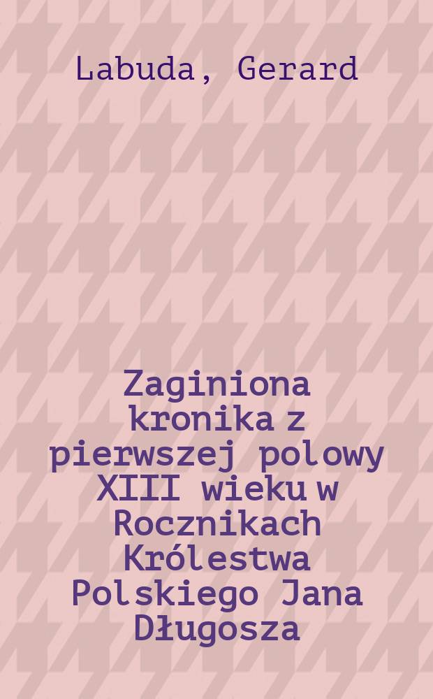 Zaginiona kronika z pierwszej polowy XIII wieku w Rocznikach Królestwa Polskiego Jana Długosza : Próba rekonstrukcji