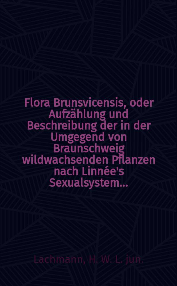 Flora Brunsvicensis, oder Aufzählung und Beschreibung der in der Umgegend von Braunschweig wildwachsenden Pflanzen nach Linnée's Sexualsystem...