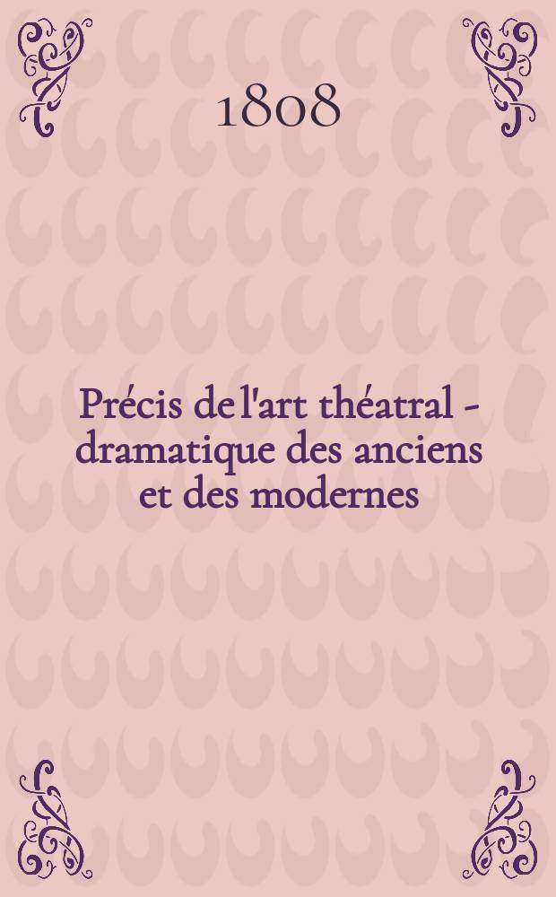 Pr&eacute;cis de l'art th&eacute;atral - dramatique des anciens et des modernes; contenant l'histoire, l'origine, la th&eacute;orie et la pratique des th&eacute;atres et des diff&eacute;rens drames ... avec un choix d'autorit&eacute;s, d'exemples et d'observations nouvelles .. Faisant suite aux oeuvres de m. de Champfort ... : T. 1-2