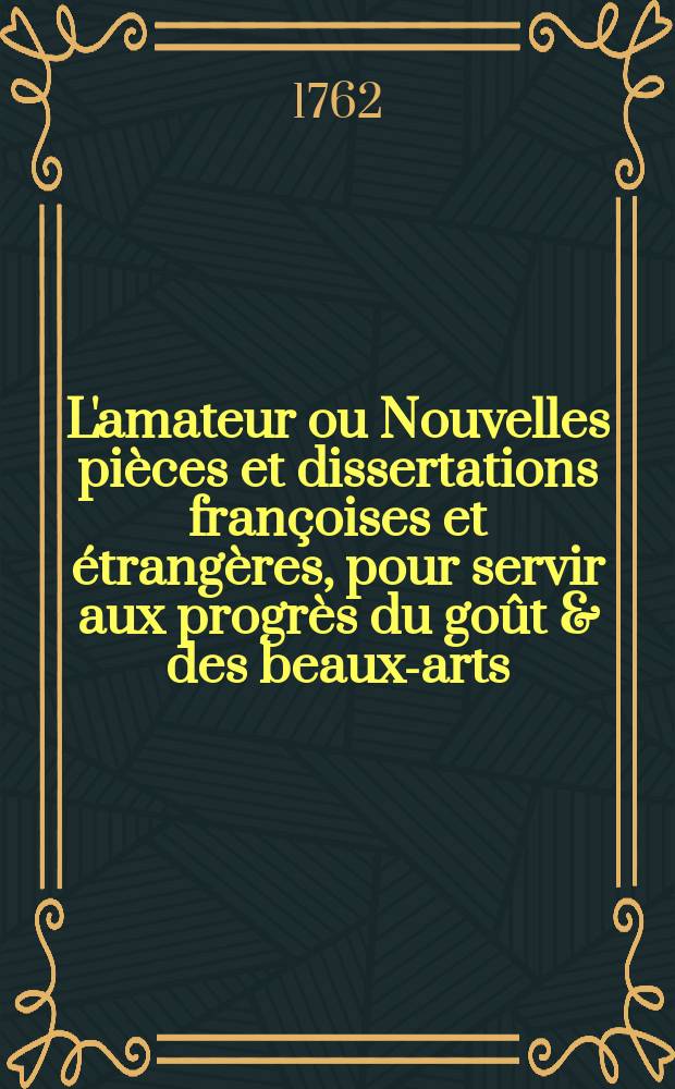 L'amateur ou Nouvelles pi&egrave;ces et dissertations fran&ccedil;oises et &eacute;trang&egrave;res, pour servir aux progr&egrave;s du go&ucirc;t & des beaux-arts : P. 1-