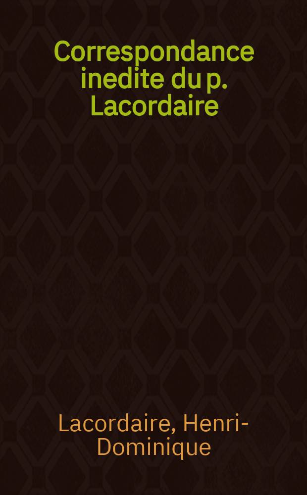 Correspondance inedite du p. Lacordaire : Lettres à sa famille et à sas amis suivies de lettres de sa mère d'un appendice et précédées d'une étude biographique et critique