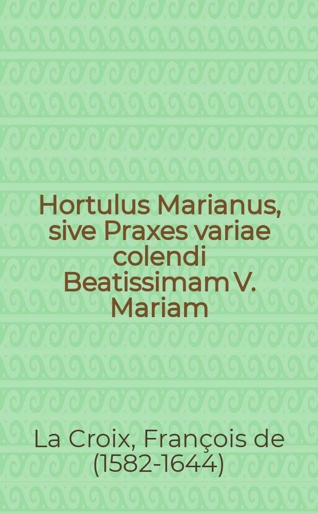 Hortulus Marianus, sive Praxes variae colendi Beatissimam V. Mariam