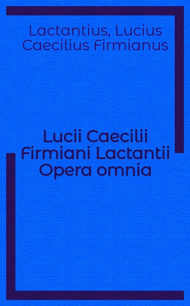 Lucii Caecilii Firmiani Lactantii Opera omnia : Ad praestantissimam Lengletii-Dufresnoy ed expressa, Buhemanni e. a. cum emendationibus tum disquisitionibus criticis aucta