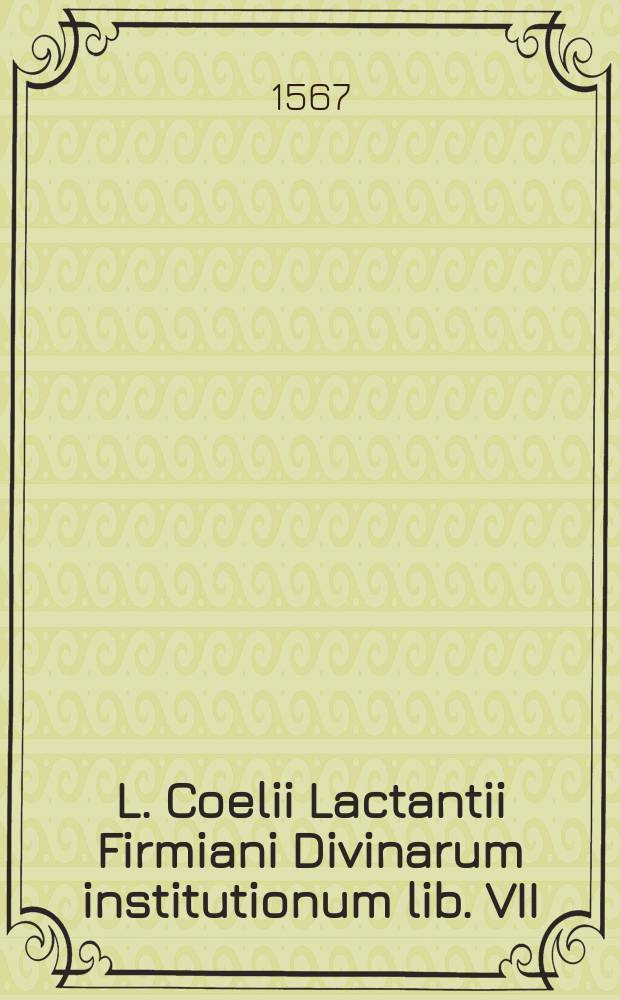 L. Coelii Lactantii Firmiani Divinarum institutionum lib. VII; De ira Dei liber I; De opificio Dei liber I; Epitome in libros suos, liber acephalos; Carmen de Phoenice, resurrectione dominica, passione Domini : Omnia ex fide & authoritate librorum manuscriptorum emendata