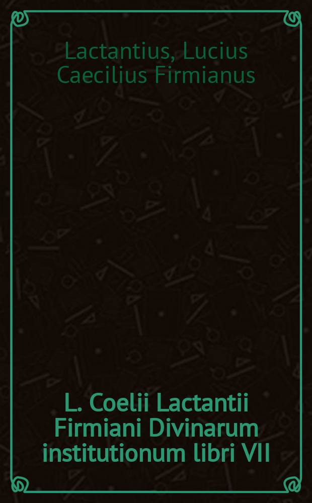 L. Coelii Lactantii Firmiani Divinarum institutionum libri VII; De ira Dei lib. I; De opificio Dei lib. I; Epitome in libros suos, liber acephalos; Carmina asscripta Lactantio; Phoenix incerti auctoris. Venantij Honorij Clementiani Fortunati, presbyteri Italici Ad felicem episcopum carmen de pascha. Incerti auctoris Carmen de passione