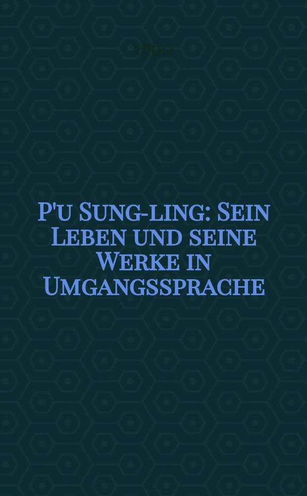 P'u Sung-ling : Sein Leben und seine Werke in Umgangssprache : Inaug.-Diss. zur Erlangung des Doktorgrades ... der ... Univ. zu München