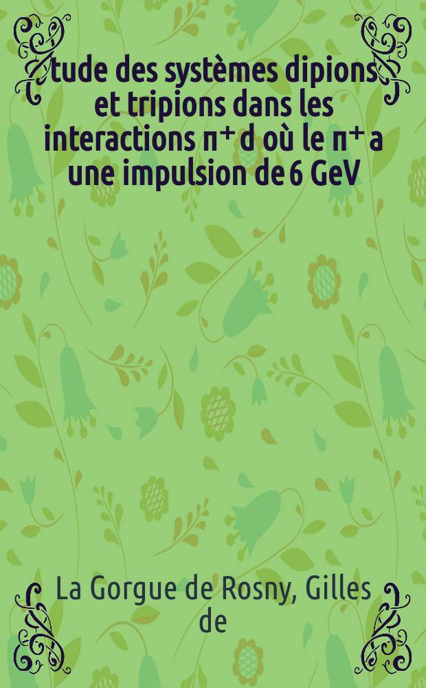 Étude des systèmes dipions et tripions dans les interactions π⁺ d où le π⁺ a une impulsion de 6 GeV/c: 1-re thèse; Propositions données par la Faculté: 2-e thèse: Thèses présentées à la Faculté des sciences de l'Univ. de Paris (Centre d'Orsay) / par Gilles de La Gorgue de Rosny