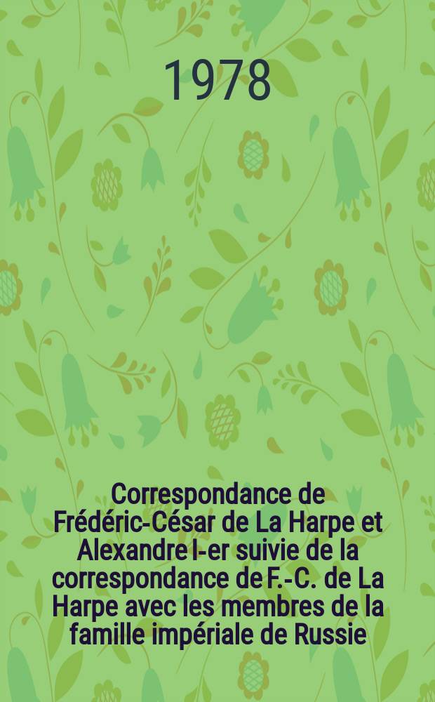 Correspondance de Frédéric-César de La Harpe et Alexandre I-er suivie de la correspondance de F.-C. de La Harpe avec les membres de la famille impériale de Russie