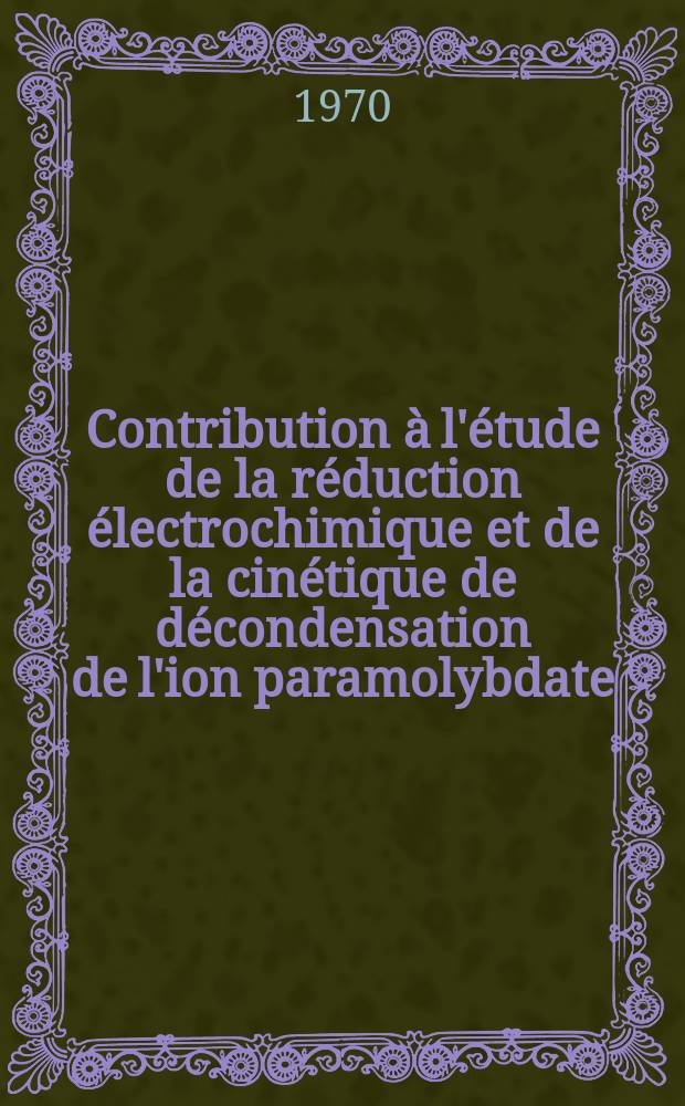 Contribution à l'étude de la réduction électrochimique et de la cinétique de décondensation de l'ion paramolybdate : application au microdosage du molybdène : Thèse prés. à la Fac. des sciences de l'Univ. de Strasbourg ..