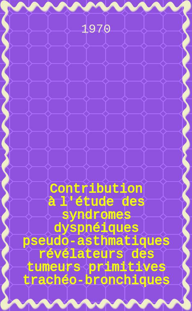 Contribution à l'étude des syndromes dyspnéiques pseudo-asthmatiques révélateurs des tumeurs primitives trachéo-bronchiques : Thèse ..