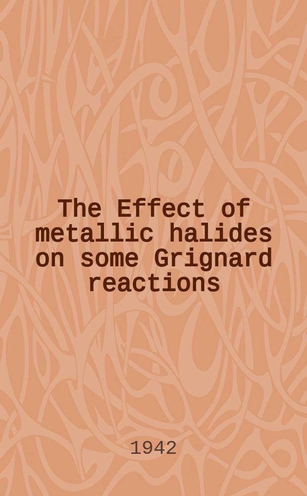The Effect of metallic halides on some Grignard reactions : A diss. submitted to the Faculty of the Division of the physical sciences..