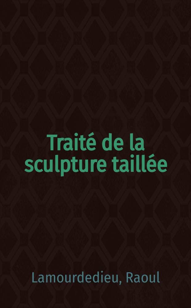 Traité de la sculpture taillée : Technique, pratique, critique