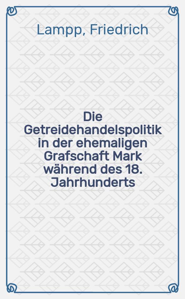 Die Getreidehandelspolitik in der ehemaligen Grafschaft Mark während des 18. Jahrhunderts : (Ein Beitrag zur Landeskultur der Brandenburg - Preussischen Herrscher)