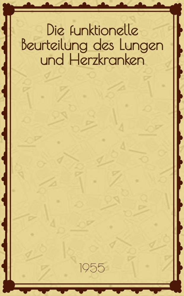 Die funktionelle Beurteilung des Lungen und Herzkranken : Begutachtung, Operationsanzeige, Therapieüberwachung und Arbeitslenkung