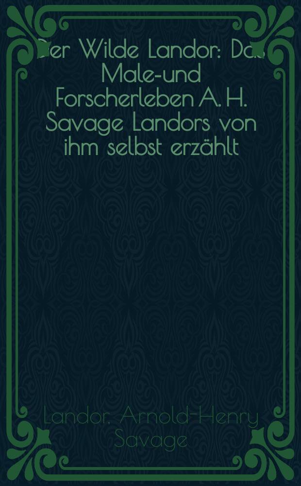 Der Wilde Landor : Das Maler- und Forscherleben A. H. Savage Landors von ihm selbst erzählt : Mit 33 bunten und einfarbigen Abb. nach Originalen und Aufnahmen der Verf