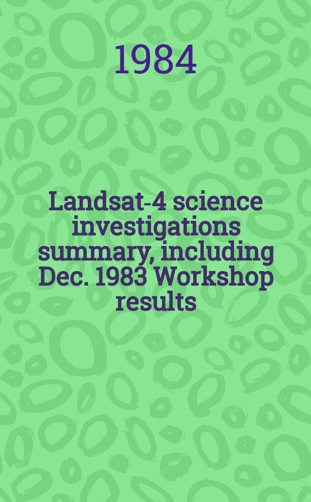 Landsat-4 science investigations summary, including Dec. 1983 Workshop results : Proc. of the Landsat-4 early results symp., Febr. 22-24, 1983, a. the Landsat science characterization workshop, Dec. 6, 1983, a. held at NASA Goddard space flight center Greenbelt, (Md.)