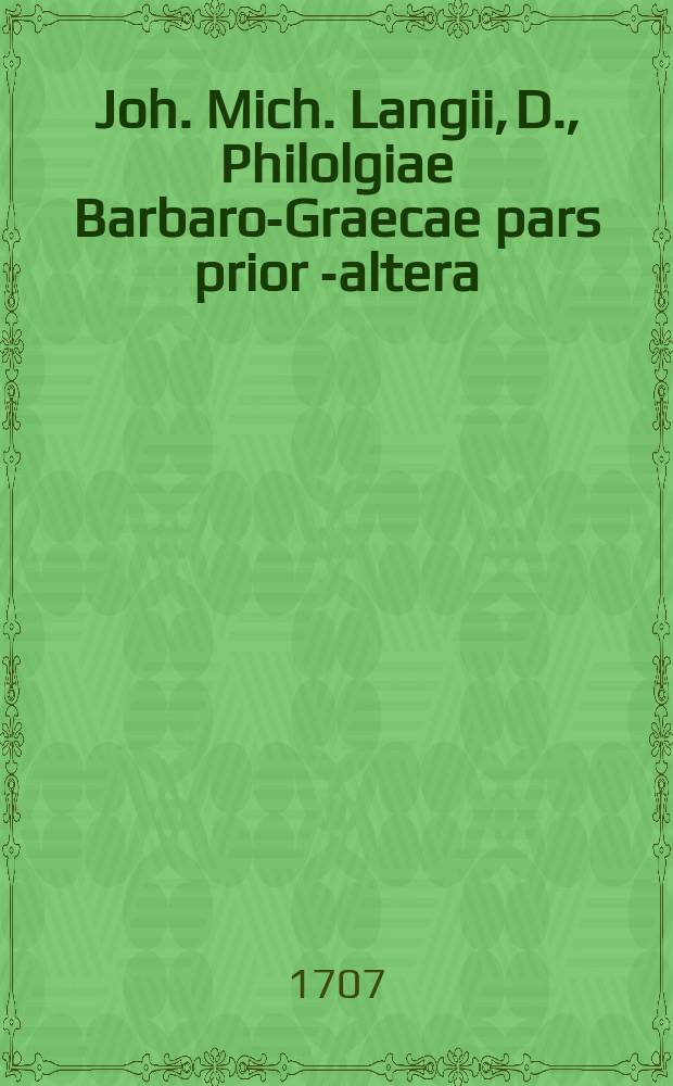 Joh. Mich. Langii, D., Philolgiae Barbaro-Graecae pars prior[-altera]
