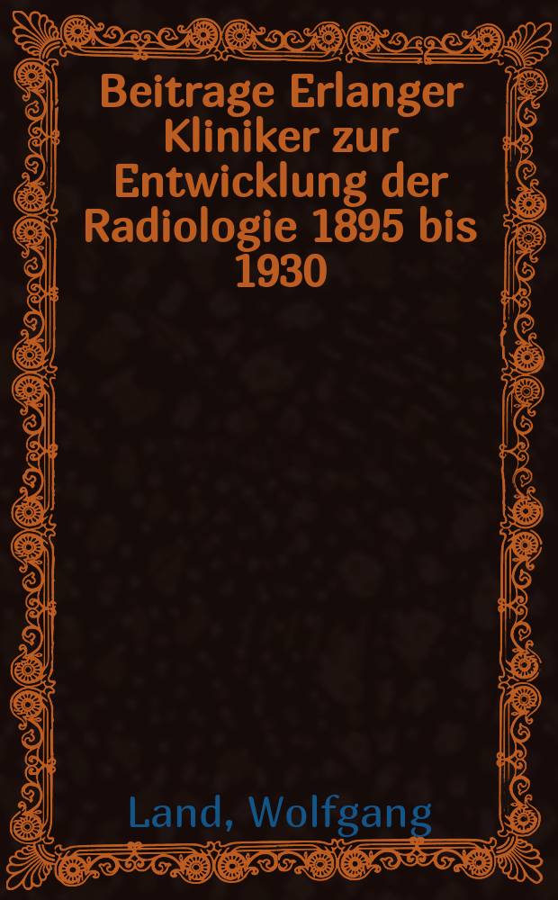Beitrage Erlanger Kliniker zur Entwicklung der Radiologie 1895 bis 1930 : Inaug.-Diss. ... der ... Univ. Erlangen-Nürnberg
