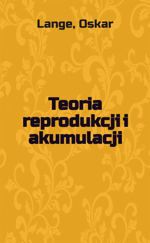 Teoria reprodukcji i akumulacji : Przygotowane przy współudziale Antoniego Balasińskiego na podstawie wykładów na Uniw. Warszawskim