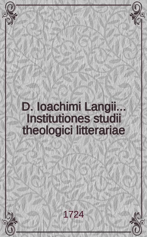 D. Ioachimi Langii ... Institutiones studii theologici litterariae: quibus, methodologia de studiorum sacrorum ordine, subsidiis ac impedimentis praemissa, et monitis ac consiliis litterariis passim inspersis, notitia librorum, praecipue selectorum in singulis theologiae partibus exhibetur