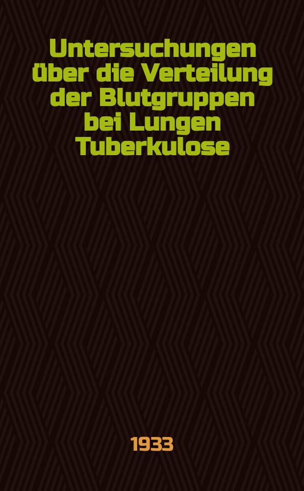 Untersuchungen über die Verteilung der Blutgruppen bei Lungen Tuberkulose : Inaug.-diss. ... der Albertus universität zu Königsberg i Pr