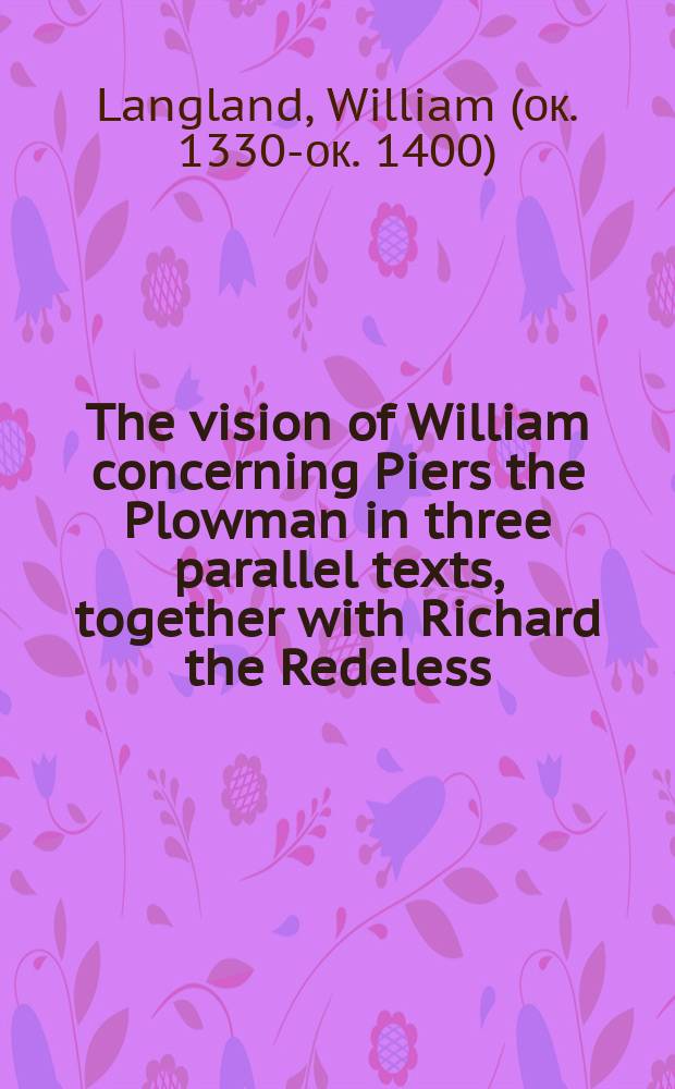 The vision of William concerning Piers the Plowman in three parallel texts, together with Richard the Redeless