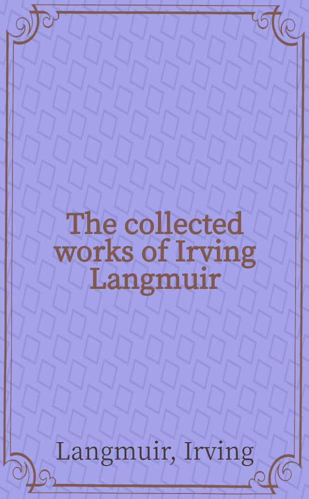The collected works of Irving Langmuir : With contributions in memoriam, including a complete bibliography of his works