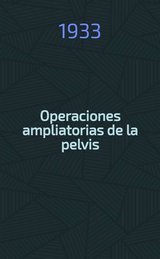 ... Operaciones ampliatorias de la pelvis : Contribucion a su historia