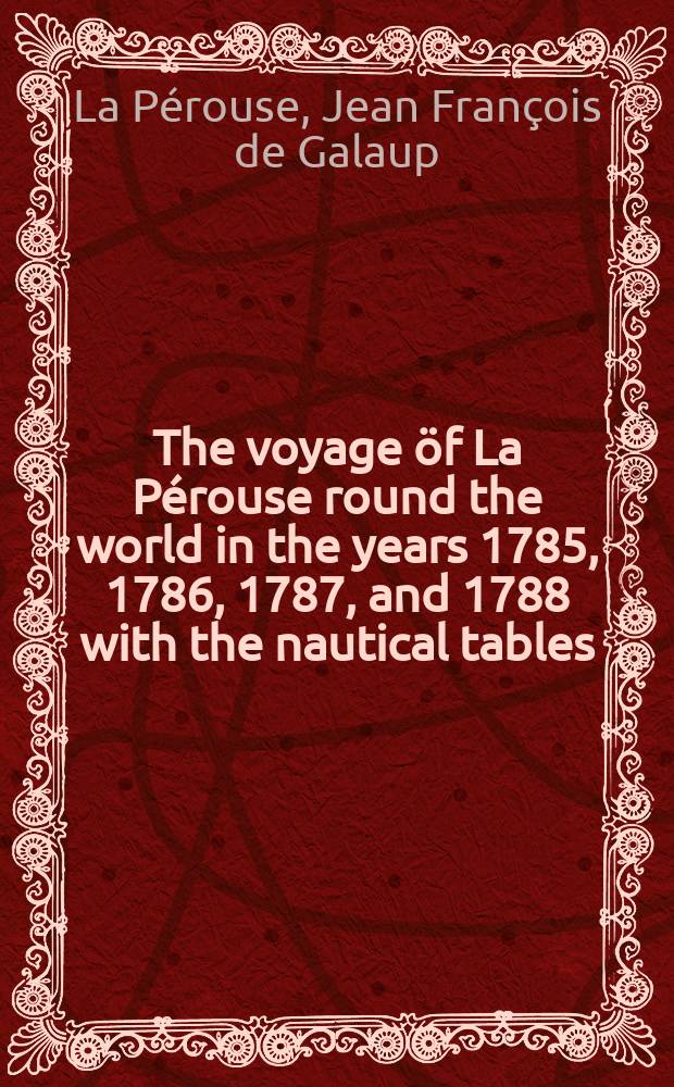The voyage öf La Pérouse round the world in the years 1785, 1786, 1787, and 1788 with the nautical tables : Arranged by M. L. Milet Mureau... : To which is prefixed "Narrative of an interesting voyage from Manilla to St. Blaise" and annexed "travels over the continent, with the dispatches of La Pérouse in 1787 and 1788", by m. de Lesseps : Transl. from the French : In 2 vol