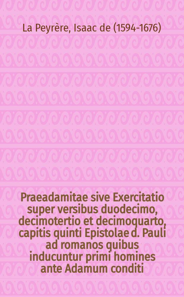 Praeadamitae sive Exercitatio super versibus duodecimo, decimotertio et decimoquarto, capitis quinti Epistolae d. Pauli ad romanos quibus inducuntur primi homines ante Adamum conditi