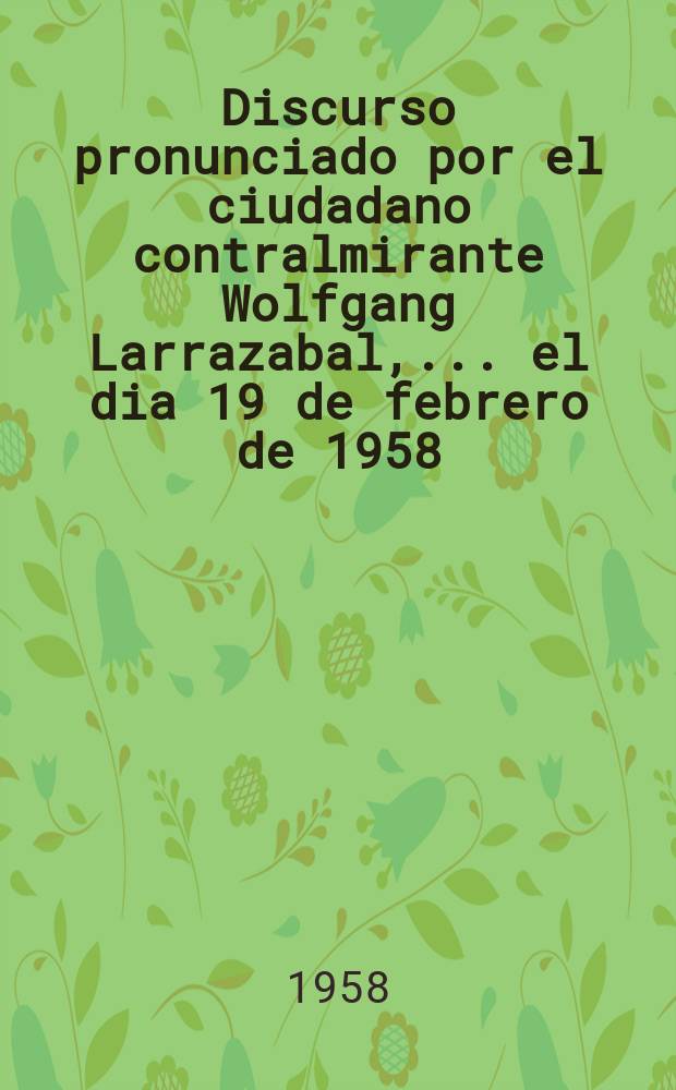 Discurso pronunciado por el ciudadano contralmirante Wolfgang Larrazabal, ... el dia 19 de febrero de 1958