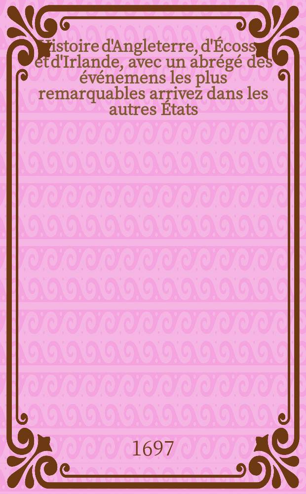 Histoire d'Angleterre, d'Écosse, et d'Irlande, avec un abrégé des événemens les plus remarquables arrivez dans les autres États