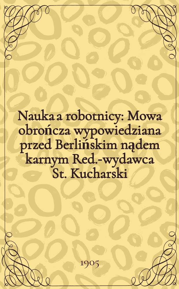 Nauka a robotnicy : Mowa obrończa wypowiedziana przed Berlińskim nądem karnym Red.-wydawca St. Kucharski