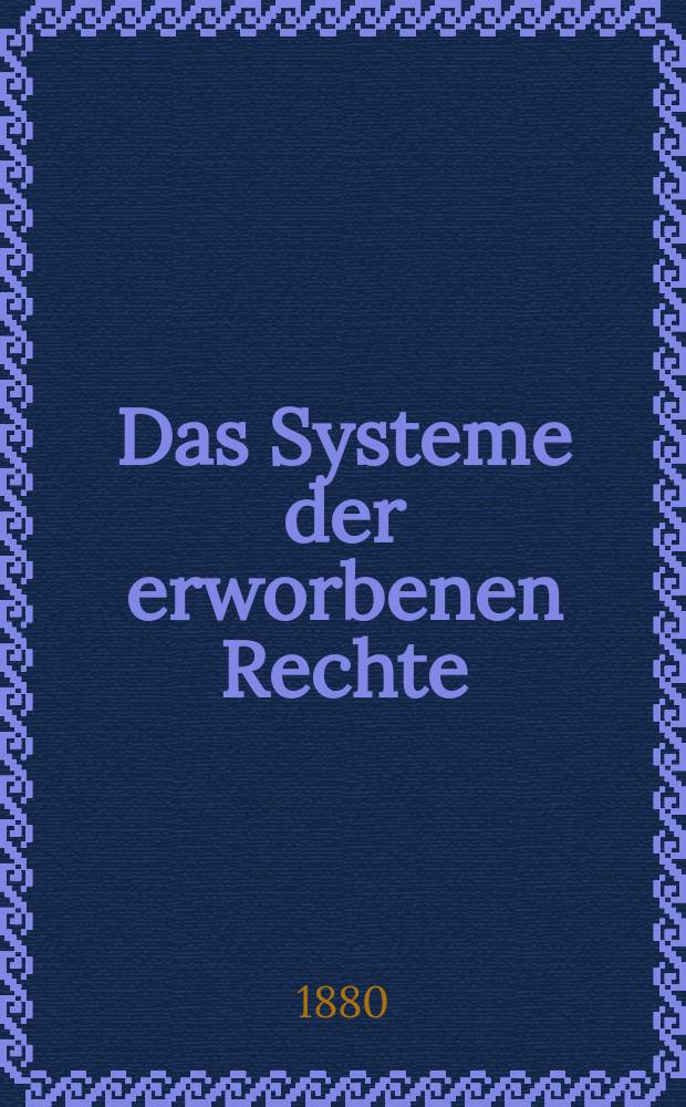 Das Systeme der erworbenen Rechte : Eine Versöhnung des positiven Rechts und der rechts Rechtsphilosophie : In 2 Theilen