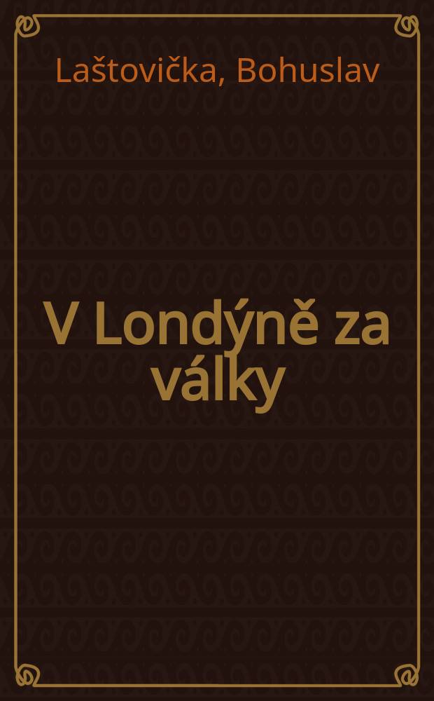 V Londýně za války : Zápasy o novou ČSR 1939-1945